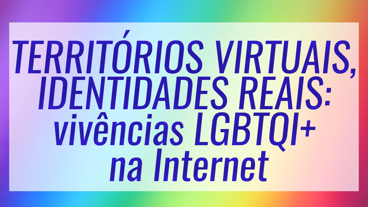 Relatório do Webinário “Territórios virtuais, identidades reais: vivências LGBTQI+ na Internet”