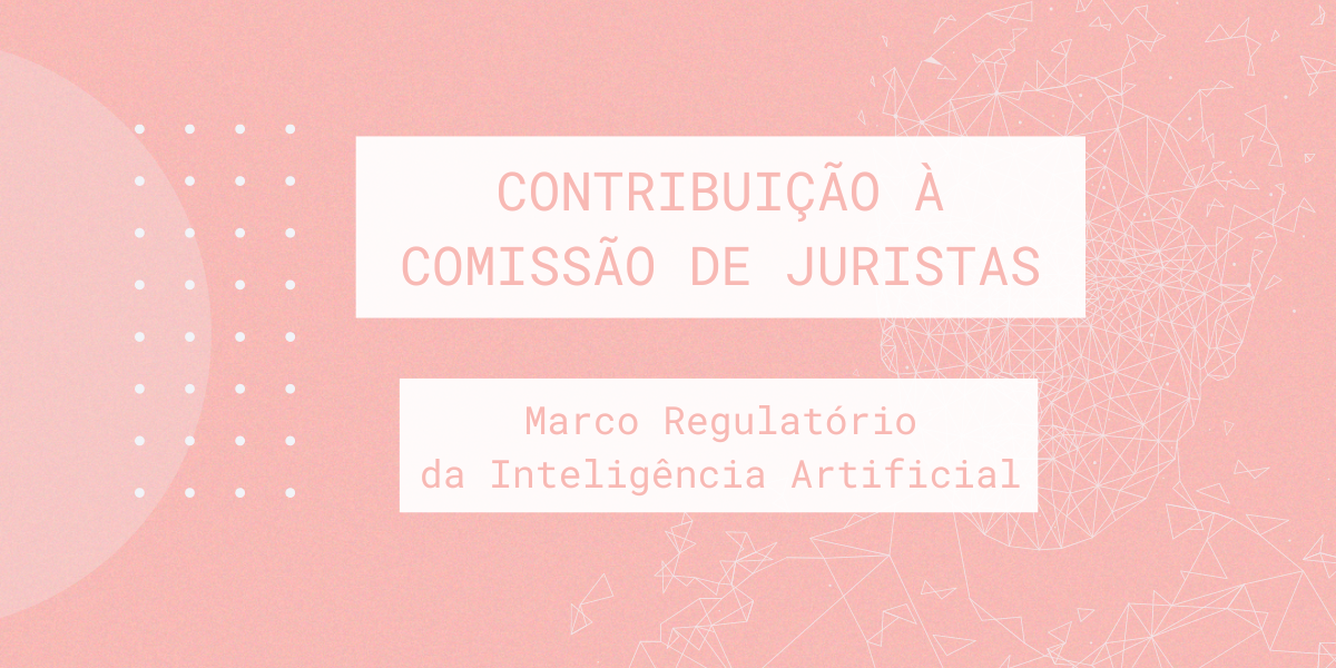 Contribuição à Comissão de Juristas do Senado Federal responsável por subsidiar a elaboração de minuta de substitutivo para o Marco Regulatório da Inteligência Artificial no Brasil